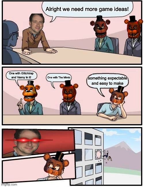 Scott would never. | Alright we need more game ideas! One with Glitchtrap and Vanny in it! One with The Mimic; something expectable and easy to make | image tagged in memes,boardroom meeting suggestion,fnaf,scott cawthon | made w/ Imgflip meme maker