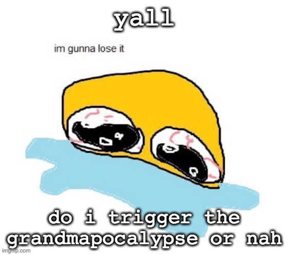 im actually quite disturbed by the uhhh final stage grannies | yall; do i trigger the grandmapocalypse or nah | image tagged in im gunna lose it | made w/ Imgflip meme maker