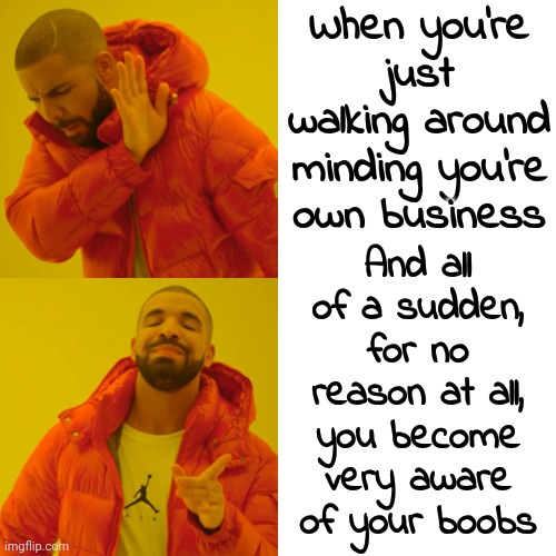 Girls Get It | When you're just walking around minding you're own business; And all of a sudden, for no reason at all, you become very aware of your boobs | image tagged in memes,drake hotline bling,boobs,boobies,breasts,it happens | made w/ Imgflip meme maker