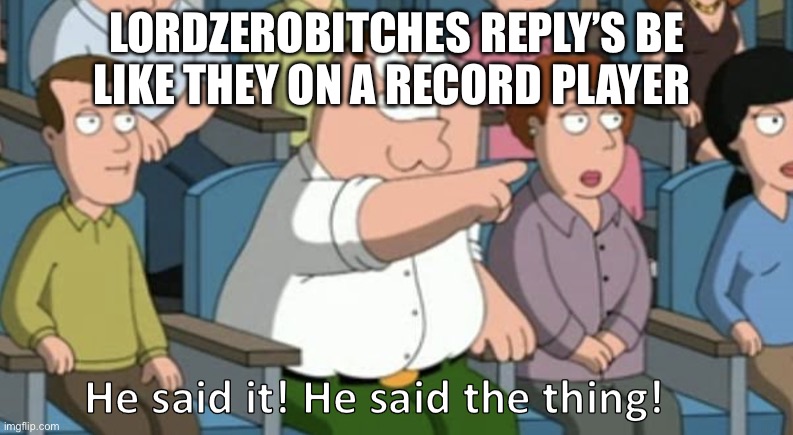 . | LORDZEROBITCHES REPLY’S BE LIKE THEY ON A RECORD PLAYER | image tagged in he said the thing | made w/ Imgflip meme maker