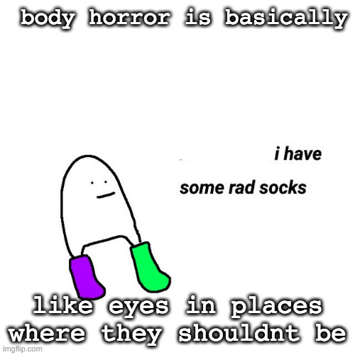 rad socks but your life isnt falling apart | body horror is basically; like eyes in places where they shouldnt be | image tagged in rad socks but your life isnt falling apart | made w/ Imgflip meme maker