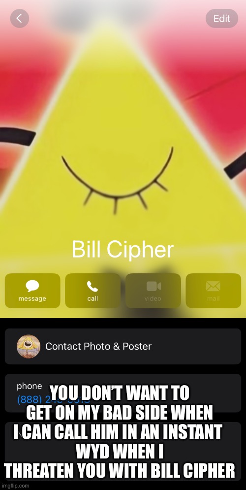 :D | YOU DON’T WANT TO GET ON MY BAD SIDE WHEN I CAN CALL HIM IN AN INSTANT 
WYD WHEN I THREATEN YOU WITH BILL CIPHER | image tagged in memes | made w/ Imgflip meme maker