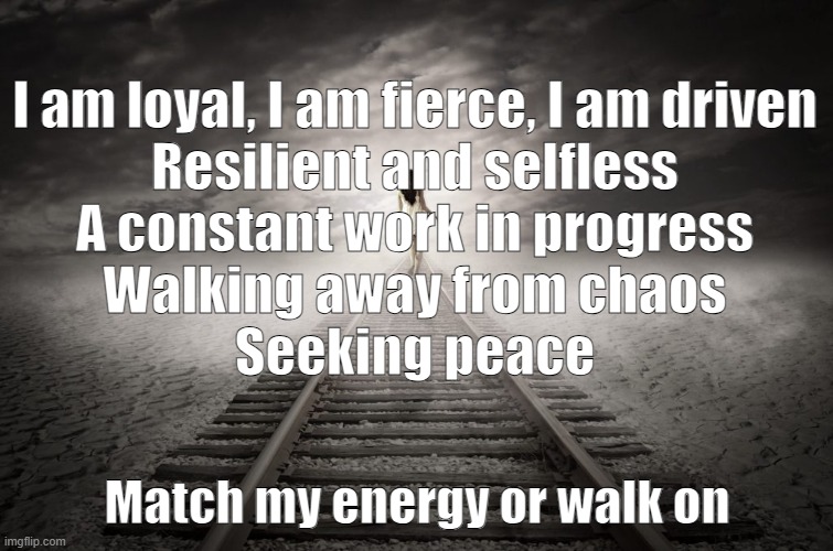 Loyal | I am loyal, I am fierce, I am driven

Resilient and selfless

A constant work in progress

Walking away from chaos

Seeking peace; Match my energy or walk on | image tagged in meme | made w/ Imgflip meme maker