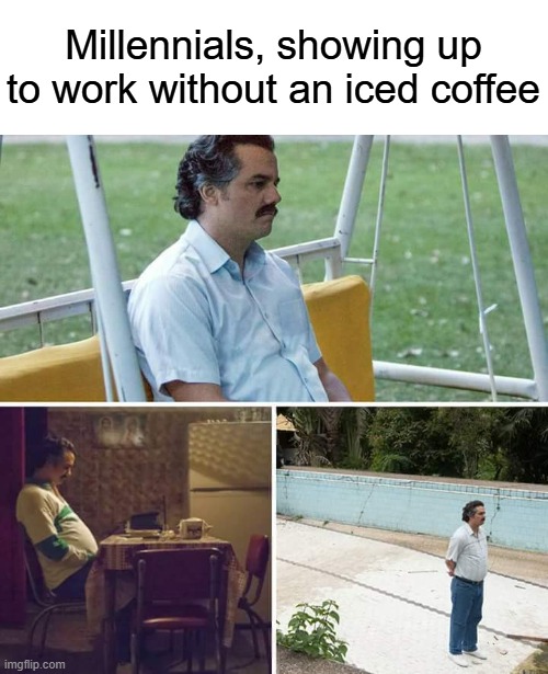 What is life? | Millennials, showing up to work without an iced coffee | image tagged in memes,sad pablo escobar,millennials,millennial,coffee | made w/ Imgflip meme maker