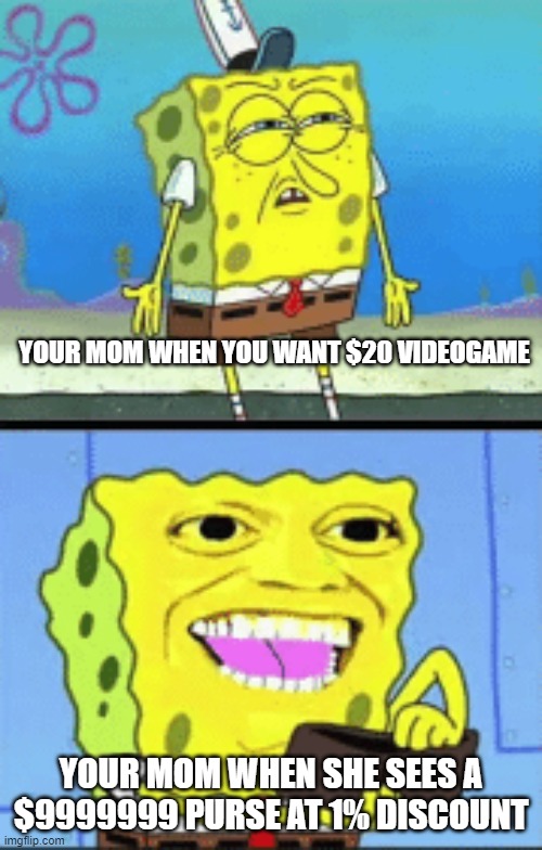 Spongebob money | YOUR MOM WHEN YOU WANT $20 VIDEOGAME; YOUR MOM WHEN SHE SEES A $9999999 PURSE AT 1% DISCOUNT | image tagged in spongebob money | made w/ Imgflip meme maker