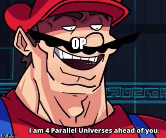 I'm four parallel universes ahead of you | OP | image tagged in i'm four parallel universes ahead of you | made w/ Imgflip meme maker