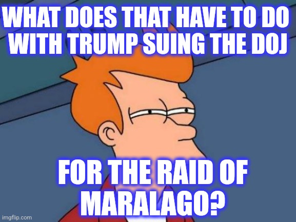 Futurama Fry Meme | WHAT DOES THAT HAVE TO DO 
WITH TRUMP SUING THE DOJ FOR THE RAID OF
MARALAGO? | image tagged in memes,futurama fry | made w/ Imgflip meme maker