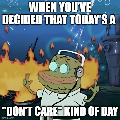 don’t care kind of day | WHEN YOU’VE DECIDED THAT TODAY’S A; "DON’T CARE" KIND OF DAY | image tagged in memes | made w/ Imgflip meme maker