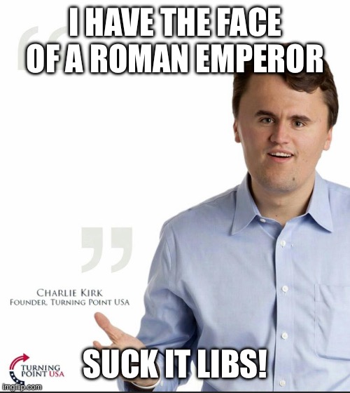 Charlie Kirk Small Face | I HAVE THE FACE OF A ROMAN EMPEROR; SUCK IT LIBS! | image tagged in charlie kirk small face | made w/ Imgflip meme maker