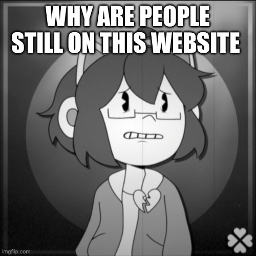 Depressed Kel | WHY ARE PEOPLE STILL ON THIS WEBSITE | image tagged in depressed kel | made w/ Imgflip meme maker