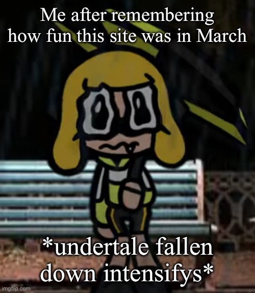 Sad agent 4 | Me after remembering how fun this site was in March; *undertale fallen down intensifys* | image tagged in sad agent 4 | made w/ Imgflip meme maker