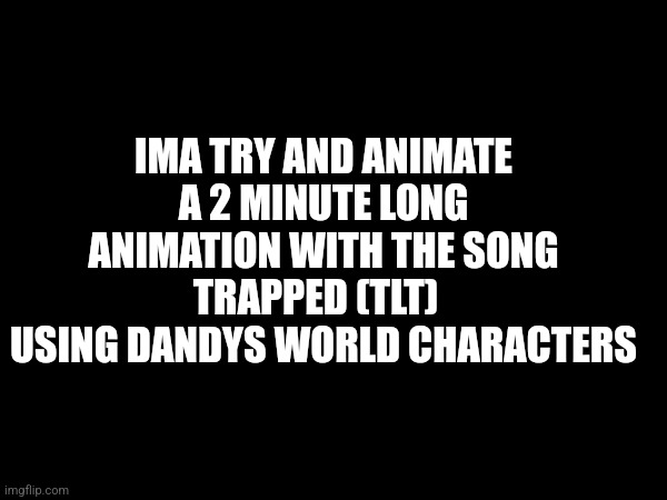 Wish me luck ? | IMA TRY AND ANIMATE A 2 MINUTE LONG ANIMATION WITH THE SONG TRAPPED (TLT)  
USING DANDYS WORLD CHARACTERS | made w/ Imgflip meme maker