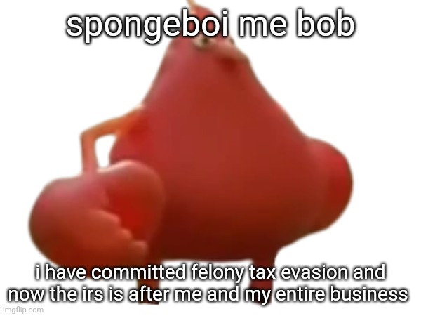 spongeboi me bob; i have committed felony tax evasion and now the irs is after me and my entire business | made w/ Imgflip meme maker