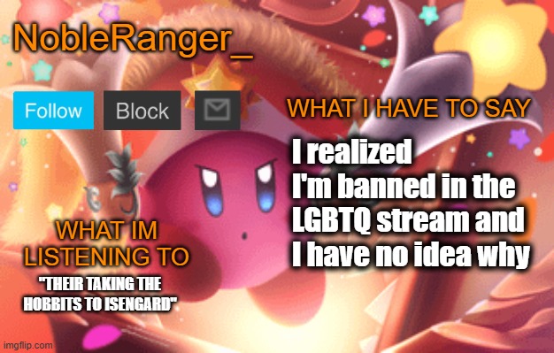 NobleRanger_ announcement template | I realized I'm banned in the LGBTQ stream and I have no idea why; "THEIR TAKING THE HOBBITS TO ISENGARD" | image tagged in nobleranger_ announcement template | made w/ Imgflip meme maker