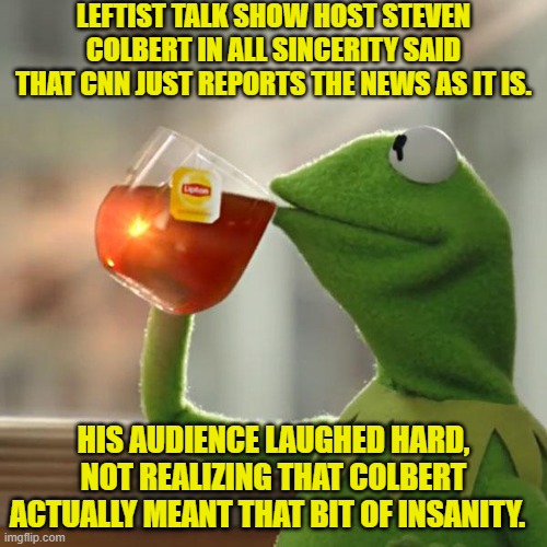 Colbert is a joke . . . even when he is not trying to get a laugh. | LEFTIST TALK SHOW HOST STEVEN COLBERT IN ALL SINCERITY SAID THAT CNN JUST REPORTS THE NEWS AS IT IS. HIS AUDIENCE LAUGHED HARD, NOT REALIZING THAT COLBERT ACTUALLY MEANT THAT BIT OF INSANITY. | made w/ Imgflip meme maker