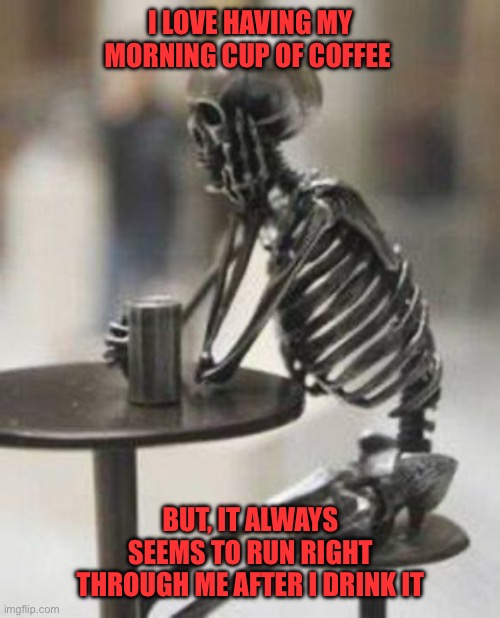 Skeleton Waiting | I LOVE HAVING MY MORNING CUP OF COFFEE; BUT, IT ALWAYS SEEMS TO RUN RIGHT THROUGH ME AFTER I DRINK IT | image tagged in skeleton waiting | made w/ Imgflip meme maker