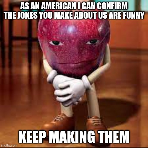 rizz apple | AS AN AMERICAN I CAN CONFIRM THE JOKES YOU MAKE ABOUT US ARE FUNNY; KEEP MAKING THEM | image tagged in rizz apple | made w/ Imgflip meme maker