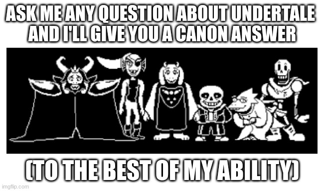 idk | ASK ME ANY QUESTION ABOUT UNDERTALE 
AND I'LL GIVE YOU A CANON ANSWER; (TO THE BEST OF MY ABILITY) | image tagged in undertale | made w/ Imgflip meme maker