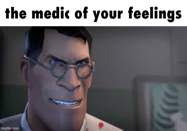 TF2 Medic | the medic of your feelings | image tagged in tf2 medic | made w/ Imgflip meme maker