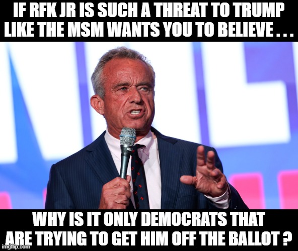 Democrats protecting democracy by suppression | IF RFK JR IS SUCH A THREAT TO TRUMP LIKE THE MSM WANTS YOU TO BELIEVE . . . WHY IS IT ONLY DEMOCRATS THAT ARE TRYING TO GET HIM OFF THE BALLOT ? | image tagged in rfk jr,democrats | made w/ Imgflip meme maker