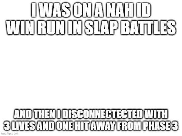 nah id win is painful | I WAS ON A NAH ID WIN RUN IN SLAP BATTLES; AND THEN I DISCONNECTECTED WITH 3 LIVES AND ONE HIT AWAY FROM PHASE 3 | image tagged in roblox,slap battles,nah id win | made w/ Imgflip meme maker