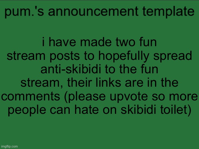 lazy ass temp | i have made two fun stream posts to hopefully spread anti-skibidi to the fun stream, their links are in the comments (please upvote so more people can hate on skibidi toilet) | image tagged in lazy ass temp | made w/ Imgflip meme maker