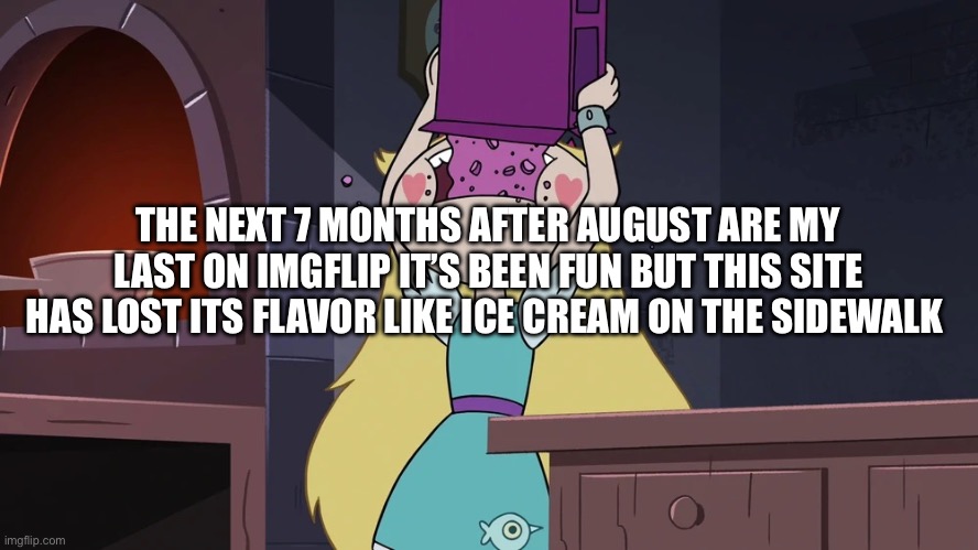 Star Butterfly Eating alot of Sugar Seeds Cereal | THE NEXT 7 MONTHS AFTER AUGUST ARE MY LAST ON IMGFLIP IT’S BEEN FUN BUT THIS SITE HAS LOST ITS FLAVOR LIKE ICE CREAM ON THE SIDEWALK | image tagged in star butterfly eating alot of sugar seeds cereal | made w/ Imgflip meme maker