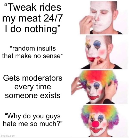 @tako | “Tweak rides my meat 24/7 I do nothing”; *random insults that make no sense*; Gets moderators every time someone exists; “Why do you guys hate me so much?” | image tagged in memes,clown applying makeup | made w/ Imgflip meme maker