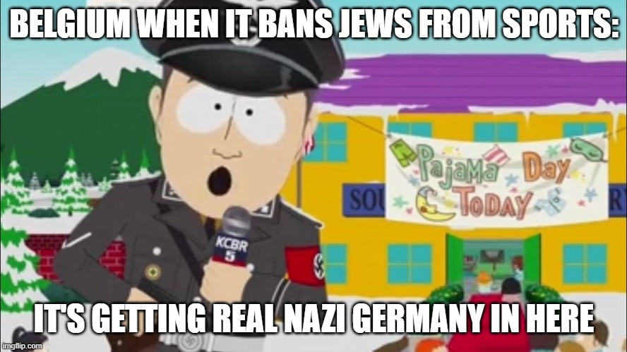 It's getting REAL Nazi Germany up in here | BELGIUM WHEN IT BANS JEWS FROM SPORTS:; IT'S GETTING REAL NAZI GERMANY IN HERE | image tagged in it's getting real nazi germany up in here | made w/ Imgflip meme maker