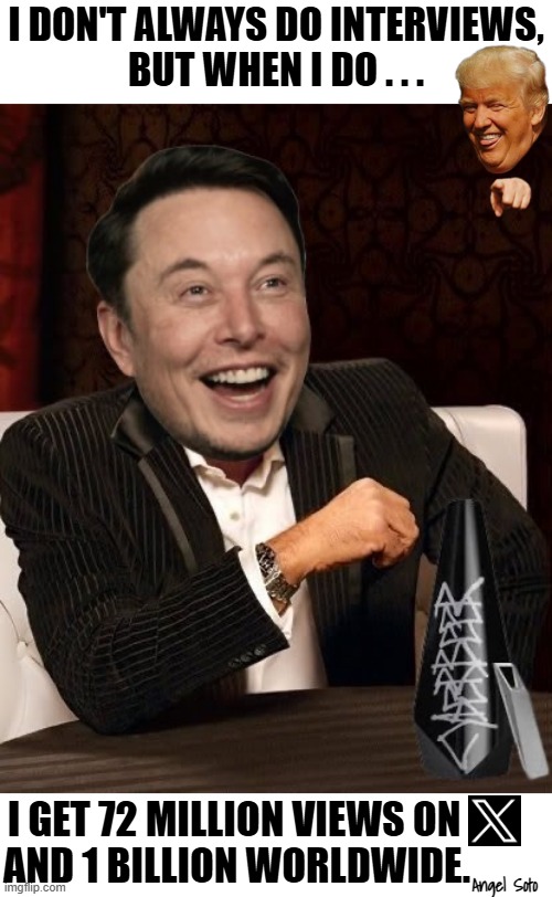 Elon Musk and Trump break the internet | I DON'T ALWAYS DO INTERVIEWS,
BUT WHEN I DO . . . I GET 72 MILLION VIEWS ON; AND 1 BILLION WORLDWIDE. Angel Soto | image tagged in most interesting man in the world,elon musk laughing,trump laughing,break,the internet,trump interview | made w/ Imgflip meme maker