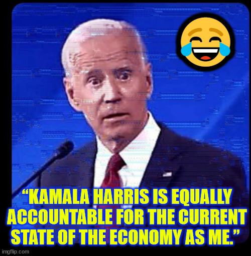 SLEEPY JOE IS PISSED!!! | 😂; “KAMALA HARRIS IS EQUALLY ACCOUNTABLE FOR THE CURRENT STATE OF THE ECONOMY AS ME.” | image tagged in sleepy joe,throws scamala,under the bus | made w/ Imgflip meme maker