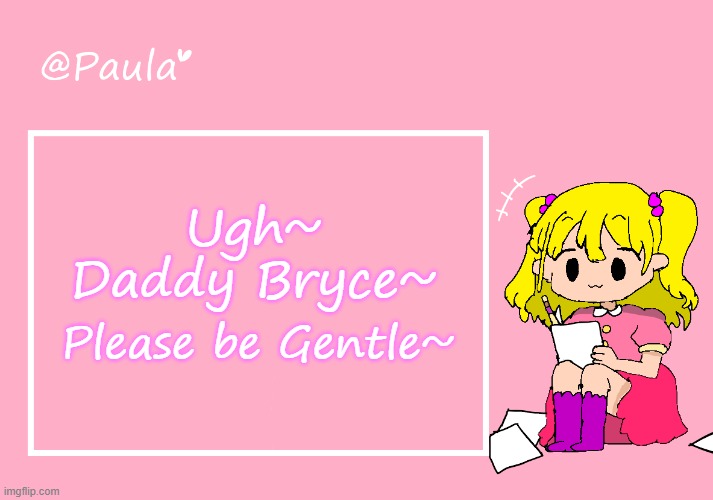 Daddy Bryce~ | Ugh~ Daddy Bryce~; Please be Gentle~ | image tagged in paula announcement temp | made w/ Imgflip meme maker