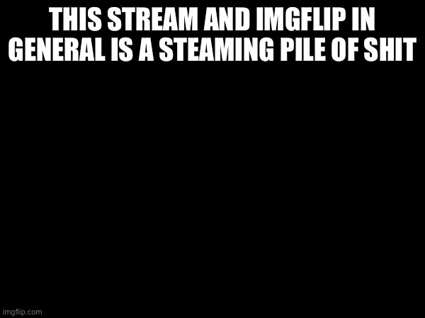 THIS STREAM AND IMGFLIP IN GENERAL IS A STEAMING PILE OF SHIT | made w/ Imgflip meme maker