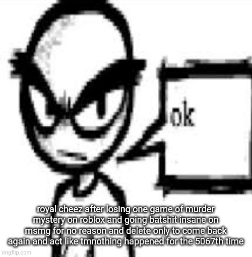 ok | royal cheez after losing one game of murder mystery on roblox and going batshit insane on msmg for no reason and delete only to come back again and act like tmnothing happened for the 5067th time | image tagged in ok | made w/ Imgflip meme maker