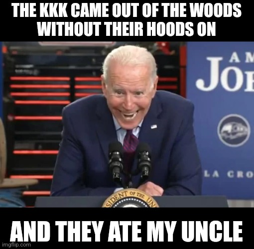 Biden insane face | THE KKK CAME OUT OF THE WOODS
WITHOUT THEIR HOODS ON; AND THEY ATE MY UNCLE | image tagged in biden insane face | made w/ Imgflip meme maker