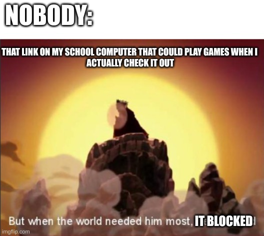 When the world needed it most, it blocked | NOBODY:; THAT LINK ON MY SCHOOL COMPUTER THAT COULD PLAY GAMES WHEN I
 ACTUALLY CHECK IT OUT; IT BLOCKED | image tagged in but when the world needed him most he vanished | made w/ Imgflip meme maker