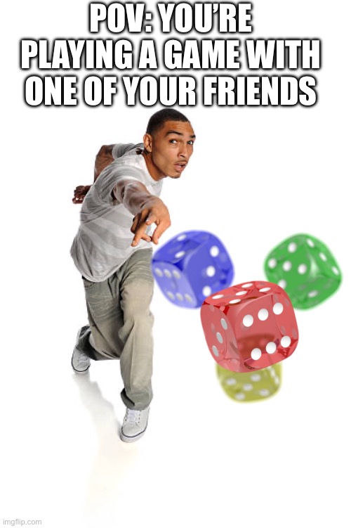 Dice Have Too Much RNG | POV: YOU’RE PLAYING A GAME WITH ONE OF YOUR FRIENDS | image tagged in dice,black guy,pov,board game,anti meme | made w/ Imgflip meme maker