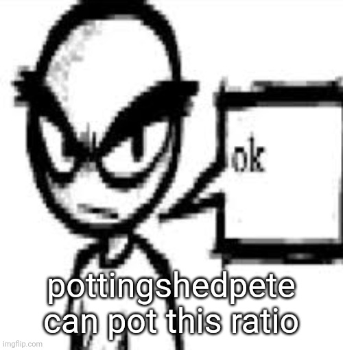 ok | pottingshedpete can pot this ratio | image tagged in ok | made w/ Imgflip meme maker