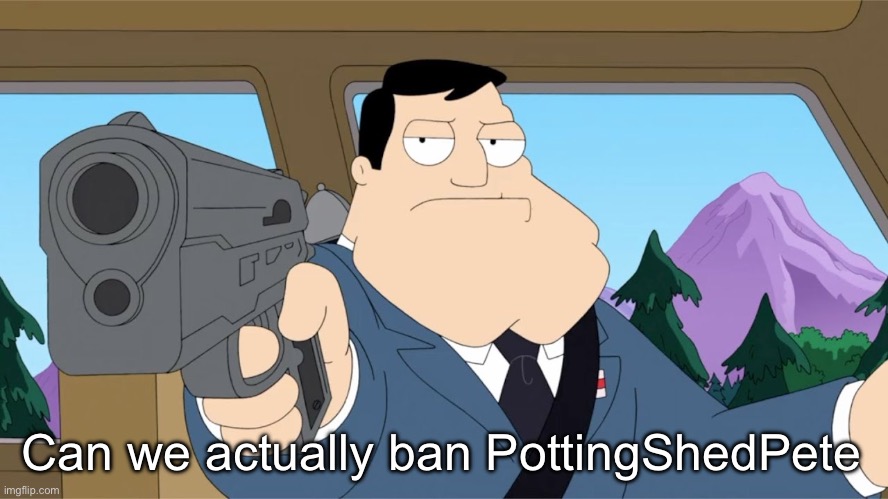 Stan Smith Gun | Can we actually ban PottingShedPete | image tagged in stan smith gun | made w/ Imgflip meme maker