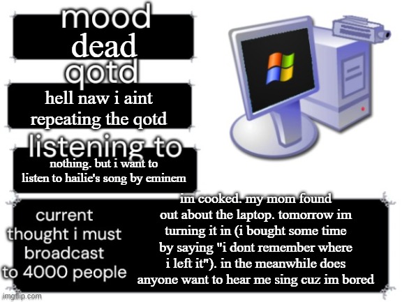 adelaideaux temp mark ii | dead; hell naw i aint repeating the qotd; nothing. but i want to listen to hailie's song by eminem; im cooked. my mom found out about the laptop. tomorrow im turning it in (i bought some time by saying "i dont remember where i left it"). in the meanwhile does anyone want to hear me sing cuz im bored | image tagged in adelaideaux temp mark ii | made w/ Imgflip meme maker