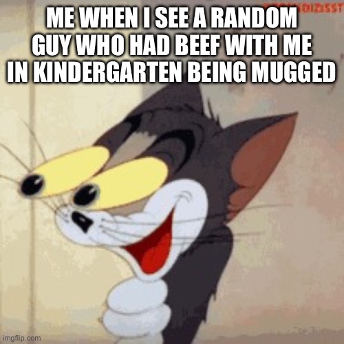eyes popping out | ME WHEN I SEE A RANDOM GUY WHO HAD BEEF WITH ME IN KINDERGARTEN BEING MUGGED | image tagged in eyes popping out | made w/ Imgflip meme maker