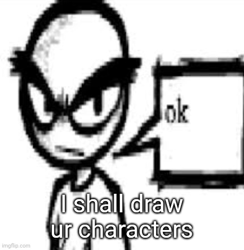 ok | I shall draw ur characters | image tagged in ok | made w/ Imgflip meme maker