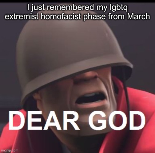 Dear God | I just remembered my lgbtq extremist homofacist phase from March | image tagged in dear god | made w/ Imgflip meme maker