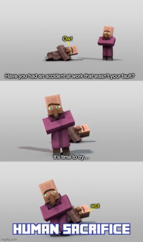 I love trying new things | Ow! Have you had an accident at work that wasn’t your fault? It’s time to try…; wut | image tagged in villager,news,sacrifice,wut,well that escalated quickly | made w/ Imgflip meme maker