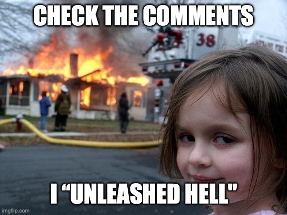 heh | CHECK THE COMMENTS; I “UNLEASHED HELL" | image tagged in memes,disaster girl | made w/ Imgflip meme maker