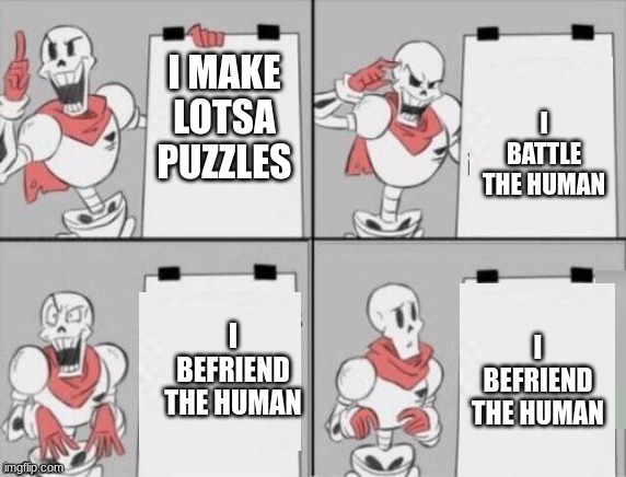 Papyrus plan | I BATTLE THE HUMAN; I MAKE LOTSA PUZZLES; I BEFRIEND THE HUMAN; I BEFRIEND THE HUMAN | image tagged in papyrus plan | made w/ Imgflip meme maker