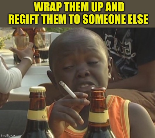 Smoking kid,,, | WRAP THEM UP AND REGIFT THEM TO SOMEONE ELSE | image tagged in smoking kid | made w/ Imgflip meme maker