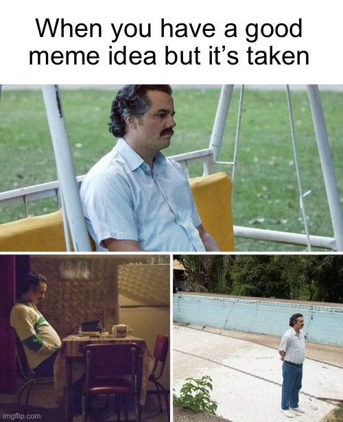 :(( | When you have a good meme idea but it’s taken | image tagged in memes,sad pablo escobar,relatable | made w/ Imgflip meme maker