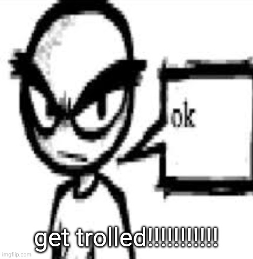 ok | get trolled!!!!!!!!!!! | image tagged in ok | made w/ Imgflip meme maker