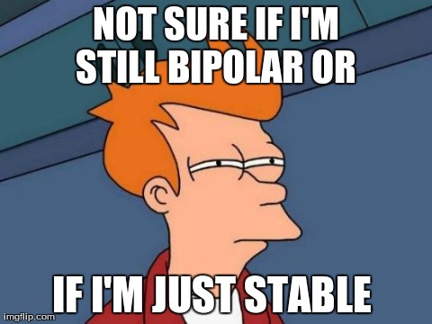 Futurama Fry Meme | NOT SURE IF I'M STILL BIPOLAR
OR
 IF I'M JUST STABLE | image tagged in memes,futurama fry | made w/ Imgflip meme maker